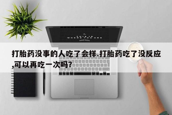 推荐个卖流产药的微信打胎药没事的人吃了会样.打胎药吃了没反应,可以再吃一次吗？