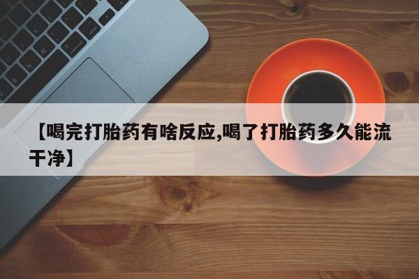 推荐个卖流产药的微信【喝完打胎药有啥反应,喝了打胎药多久能流干净】
