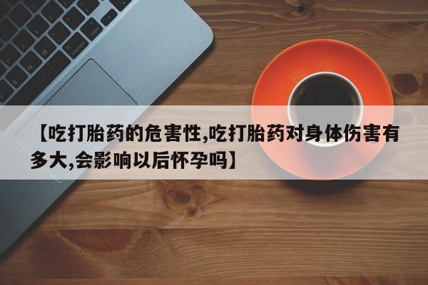 推荐个卖流产药的微信【吃打胎药的危害性,吃打胎药对身体伤害有多大,会影响以后怀孕吗】
