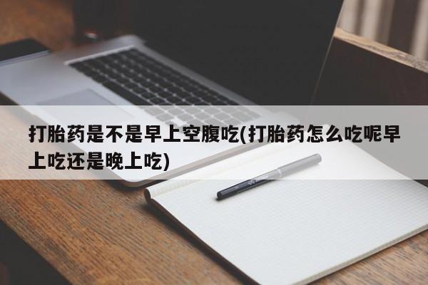 推荐个卖流产药的微信打胎药是不是早上空腹吃(打胎药怎么吃呢早上吃还是晚上吃)