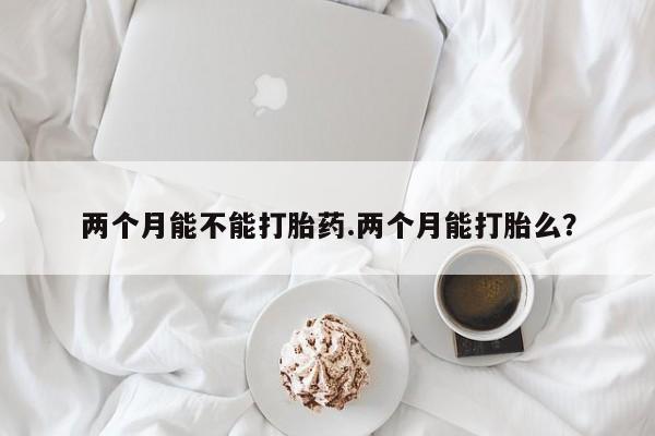 推荐个卖流产药的微信两个月能不能打胎药.两个月能打胎么？