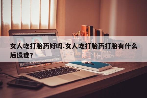 推荐个卖流产药的微信女人吃打胎药好吗.女人吃打胎药打胎有什么后遗症？