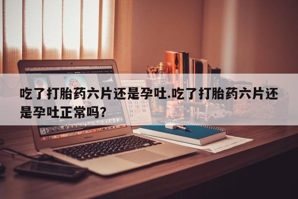 推荐个卖流产药的微信吃了打胎药六片还是孕吐.吃了打胎药六片还是孕吐正常吗？