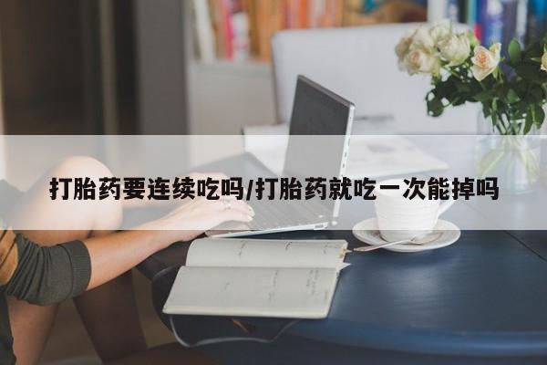 推荐个卖流产药的微信打胎药要连续吃吗/打胎药就吃一次能掉吗