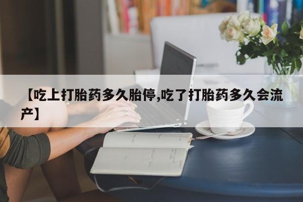 推荐个卖流产药的微信【吃上打胎药多久胎停,吃了打胎药多久会流产】