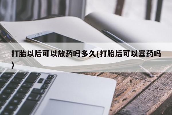推荐个卖流产药的微信打胎以后可以放药吗多久(打胎后可以塞药吗)