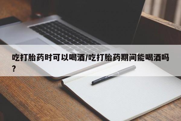 推荐个卖流产药的微信吃打胎药时可以喝酒/吃打胎药期间能喝酒吗?