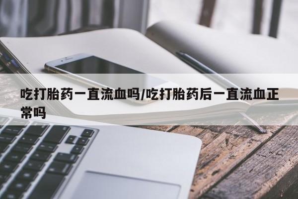 推荐个卖流产药的微信吃打胎药一直流血吗/吃打胎药后一直流血正常吗