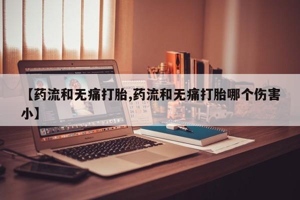 推荐个卖流产药的微信【药流和无痛打胎,药流和无痛打胎哪个伤害小】
