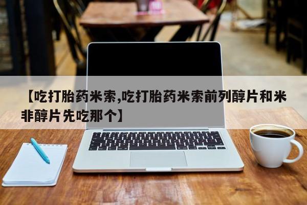 推荐个卖流产药的微信【吃打胎药米索,吃打胎药米索前列醇片和米非醇片先吃那个】