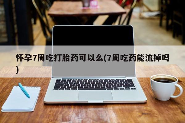 推荐个卖流产药的微信怀孕7周吃打胎药可以么(7周吃药能流掉吗)