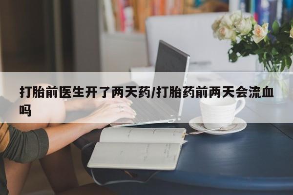 推荐个卖流产药的微信打胎前医生开了两天药/打胎药前两天会流血吗