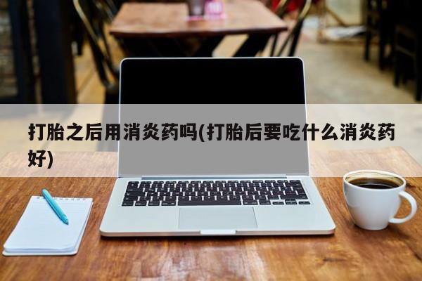 推荐个卖流产药的微信打胎之后用消炎药吗(打胎后要吃什么消炎药好)