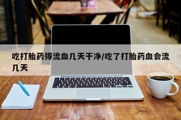 推荐个卖流产药的微信吃打胎药得流血几天干净/吃了打胎药血会流几天