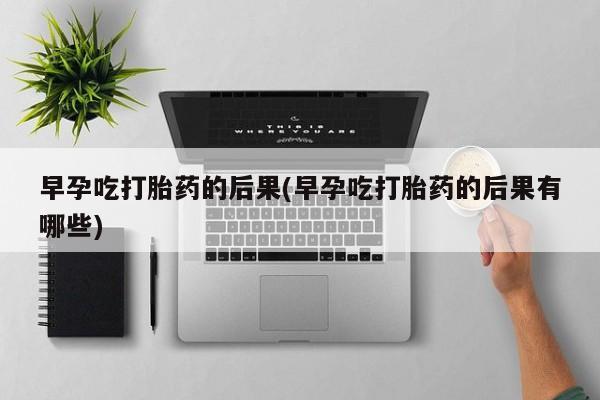 推荐个卖流产药的微信早孕吃打胎药的后果(早孕吃打胎药的后果有哪些)