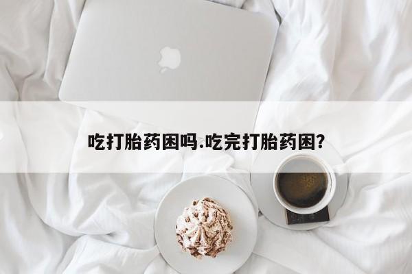 推荐个卖流产药的微信吃打胎药困吗.吃完打胎药困？