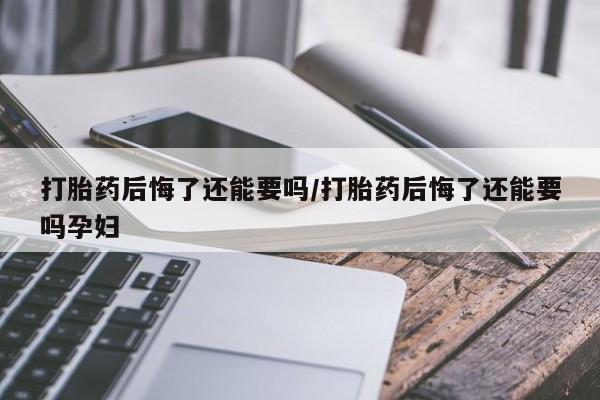 推荐个卖流产药的微信打胎药后悔了还能要吗/打胎药后悔了还能要吗孕妇
