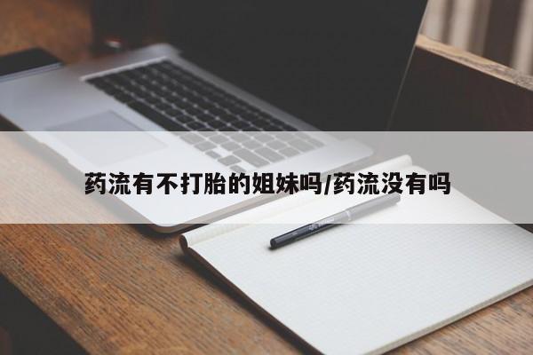 推荐个卖流产药的微信药流有不打胎的姐妹吗/药流没有吗