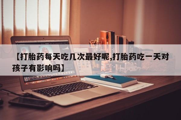 推荐个卖流产药的微信【打胎药每天吃几次最好呢,打胎药吃一天对孩子有影响吗】