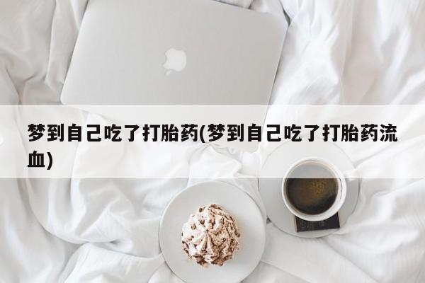 推荐个卖流产药的微信梦到自己吃了打胎药(梦到自己吃了打胎药流血)