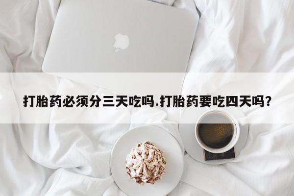 推荐个卖流产药的微信打胎药必须分三天吃吗.打胎药要吃四天吗？