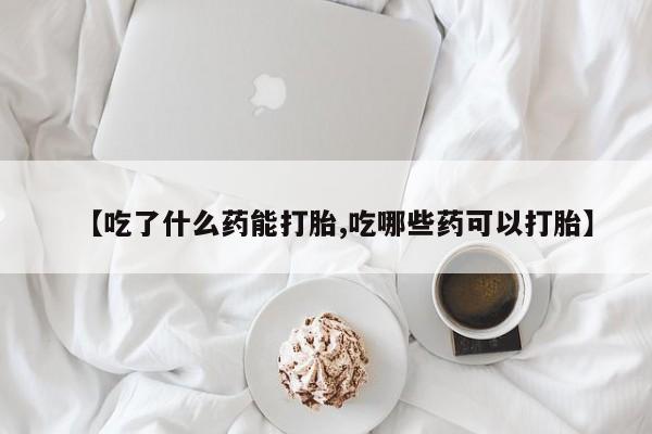 推荐个卖流产药的微信【吃了什么药能打胎,吃哪些药可以打胎】