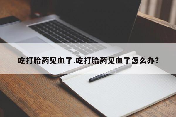 推荐个卖流产药的微信吃打胎药见血了.吃打胎药见血了怎么办？