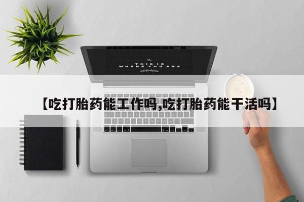 推荐个卖流产药的微信【吃打胎药能工作吗,吃打胎药能干活吗】