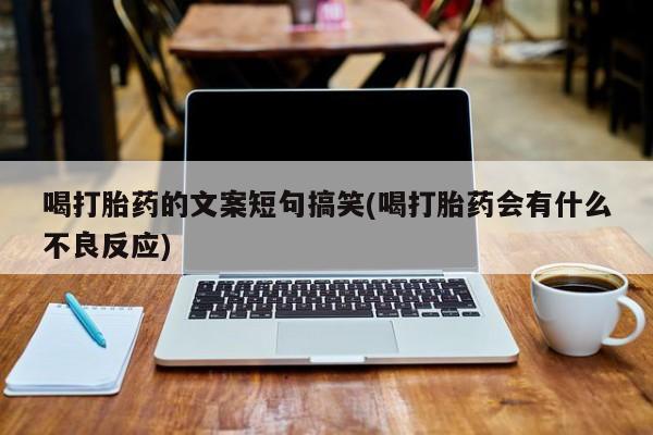 推荐个卖流产药的微信喝打胎药的文案短句搞笑(喝打胎药会有什么不良反应)