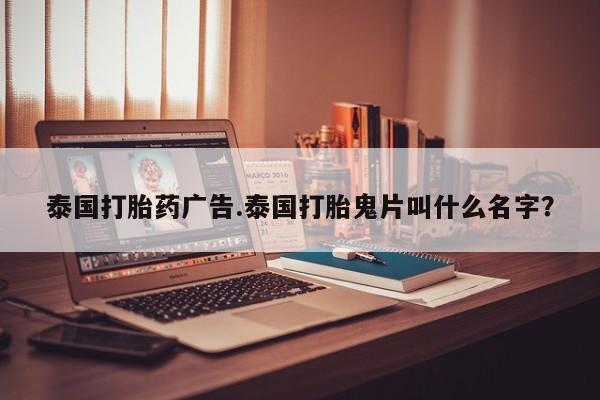 推荐个卖流产药的微信泰国打胎药广告.泰国打胎鬼片叫什么名字？