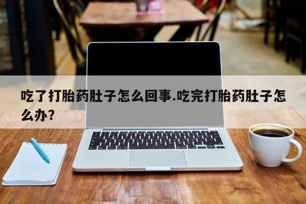 推荐个卖流产药的微信吃了打胎药肚子怎么回事.吃完打胎药肚子怎么办？