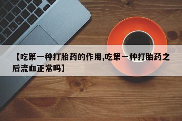 推荐个卖流产药的微信【吃第一种打胎药的作用,吃第一种打胎药之后流血正常吗】