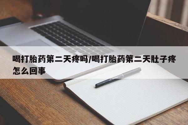 推荐个卖流产药的微信喝打胎药第二天疼吗/喝打胎药第二天肚子疼怎么回事