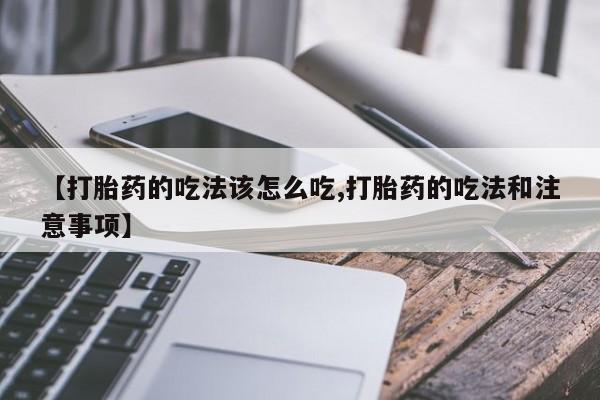 推荐个卖流产药的微信【打胎药的吃法该怎么吃,打胎药的吃法和注意事项】
