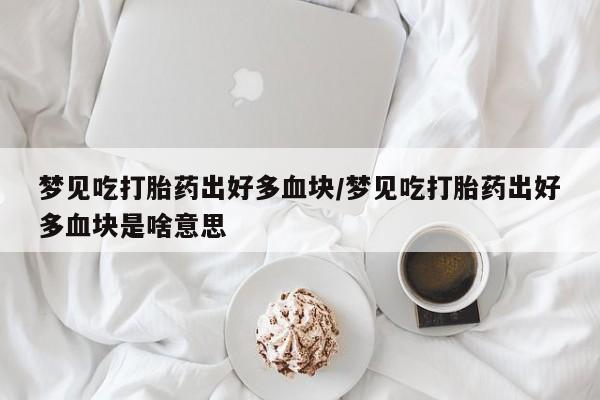推荐个卖流产药的微信梦见吃打胎药出好多血块/梦见吃打胎药出好多血块是啥意思
