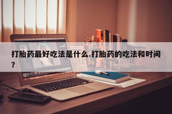 推荐个卖流产药的微信打胎药最好吃法是什么.打胎药的吃法和时间？