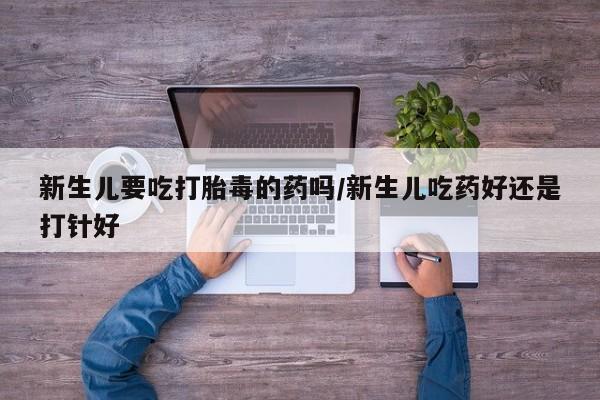 推荐个卖流产药的微信新生儿要吃打胎毒的药吗/新生儿吃药好还是打针好