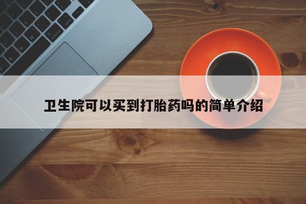 推荐个卖流产药的微信卫生院可以买到打胎药吗的简单介绍