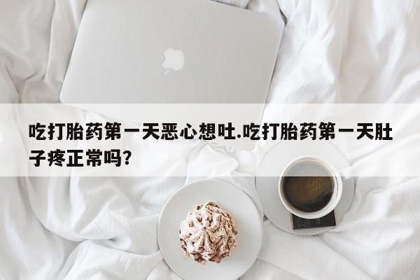 推荐个卖流产药的微信吃打胎药第一天恶心想吐.吃打胎药第一天肚子疼正常吗？