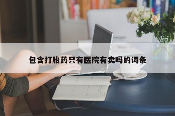 推荐个卖流产药的微信包含打胎药只有医院有卖吗的词条