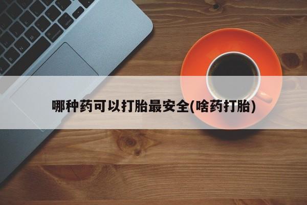 推荐个卖流产药的微信哪种药可以打胎最安全(啥药打胎)