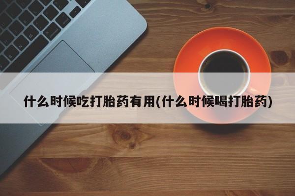 推荐个卖流产药的微信什么时候吃打胎药有用(什么时候喝打胎药)