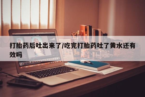 推荐个卖流产药的微信打胎药后吐出来了/吃完打胎药吐了黄水还有效吗