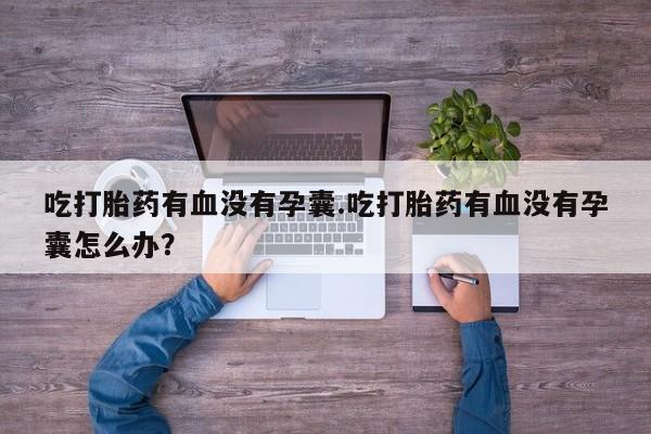 推荐个卖流产药的微信吃打胎药有血没有孕囊.吃打胎药有血没有孕囊怎么办？
