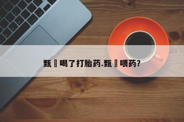 推荐个卖流产药的微信甄嬛喝了打胎药.甄嬛喂药？